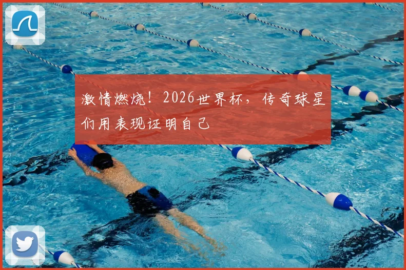 激情燃烧！2026世界杯，传奇球星们用表现证明自己